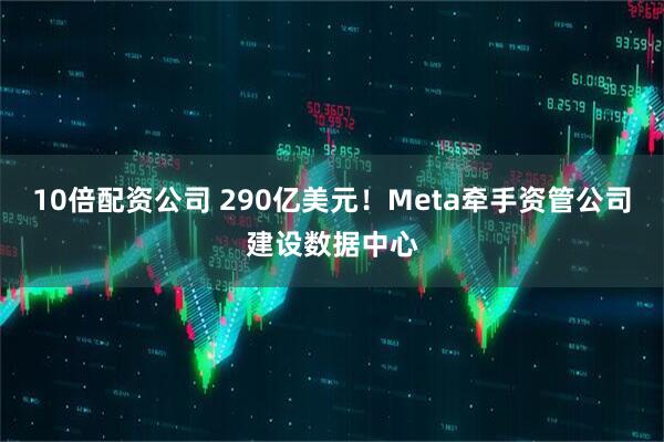 10倍配资公司 290亿美元！Meta牵手资管公司建设数据中心