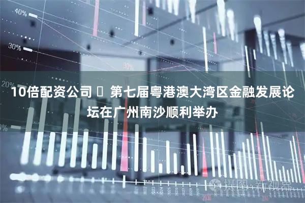 10倍配资公司 ​第七届粤港澳大湾区金融发展论坛在广州南沙顺利举办