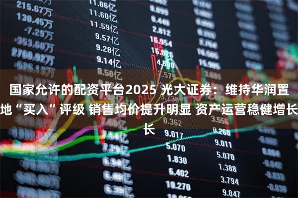 国家允许的配资平台2025 光大证券：维持华润置地“买入”评级 销售均价提升明显 资产运营稳健增长