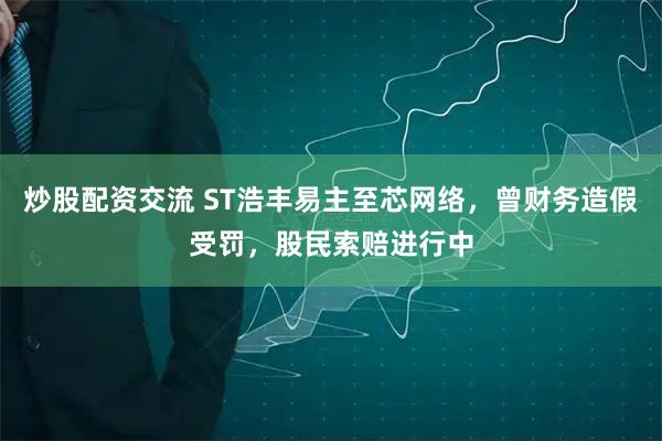 炒股配资交流 ST浩丰易主至芯网络，曾财务造假受罚，股民索赔进行中