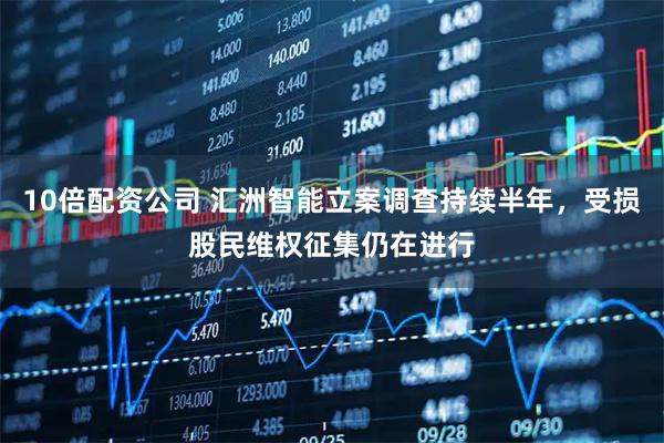 10倍配资公司 汇洲智能立案调查持续半年，受损股民维权征集仍在进行