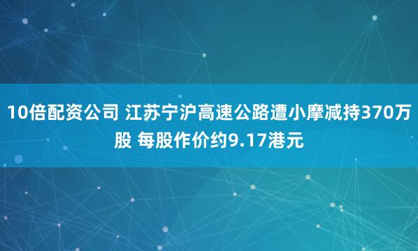 10倍配资公司 江苏宁沪高速公路遭小摩减持370万股 每股作价约9.17港元