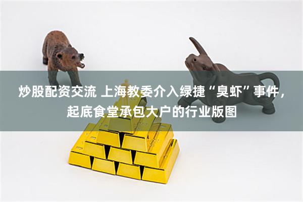 炒股配资交流 上海教委介入绿捷“臭虾”事件，起底食堂承包大户的行业版图