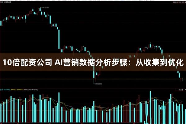 10倍配资公司 AI营销数据分析步骤：从收集到优化