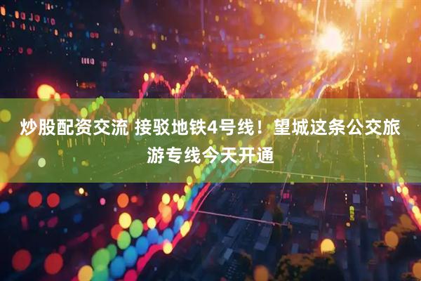 炒股配资交流 接驳地铁4号线！望城这条公交旅游专线今天开通