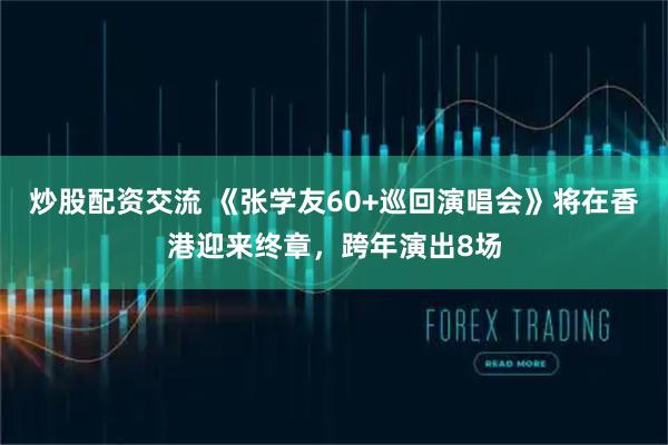 炒股配资交流 《张学友60+巡回演唱会》将在香港迎来终章，跨年演出8场