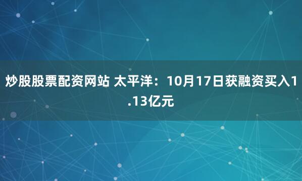 炒股股票配资网站 太平洋：10月17日获融资买入1.13亿元