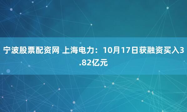 宁波股票配资网 上海电力：10月17日获融资买入3.82亿元