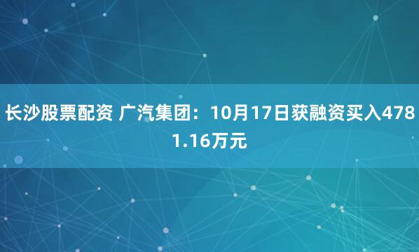 长沙股票配资 广汽集团：10月17日获融资买入4781.16万元